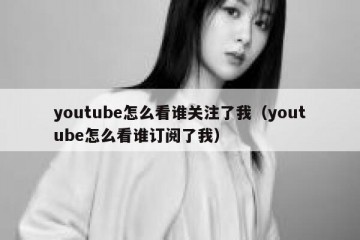 youtube怎么看谁关注了我（youtube怎么看谁订阅了我）