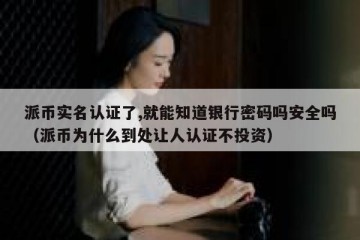 派币实名认证了,就能知道银行密码吗安全吗（派币为什么到处让人认证不投资）