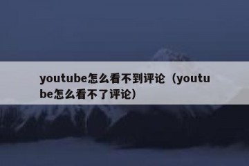 youtube怎么看不到评论（youtube怎么看不了评论）
