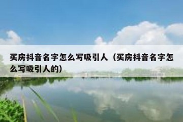 买房抖音名字怎么写吸引人（买房抖音名字怎么写吸引人的）