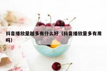 抖音播放量越多有什么好（抖音播放量多有用吗）