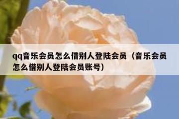 qq音乐会员怎么借别人登陆会员（音乐会员怎么借别人登陆会员账号）