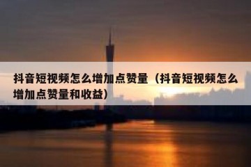 抖音短视频怎么增加点赞量（抖音短视频怎么增加点赞量和收益）