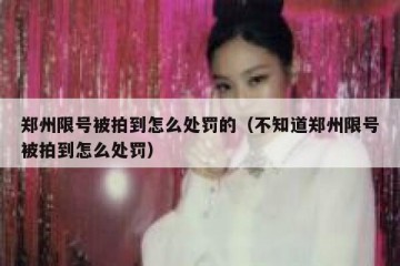 郑州限号被拍到怎么处罚的（不知道郑州限号被拍到怎么处罚）