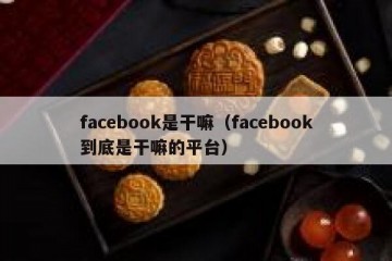 facebook是干嘛（facebook到底是干嘛的平台）