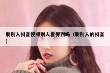 刷别人抖音视频别人看得到吗（刷别人的抖音）
