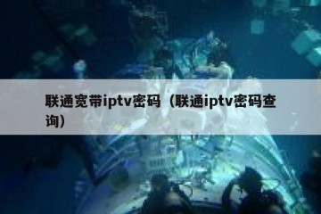 联通宽带iptv密码（联通iptv密码查询）