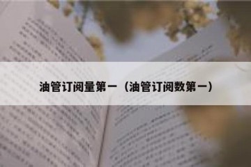 油管订阅量第一（油管订阅数第一）