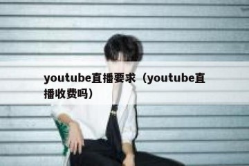 youtube直播要求（youtube直播收费吗）