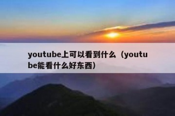 youtube上可以看到什么（youtube能看什么好东西）