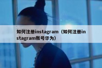 如何注册instagram（如何注册instagram账号华为）