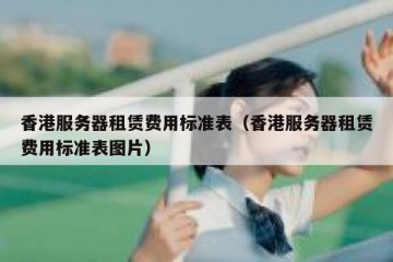 香港服务器租赁费用标准表（香港服务器租赁费用标准表图片）