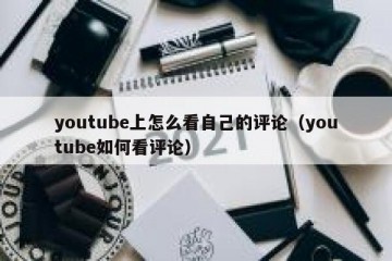 youtube上怎么看自己的评论（youtube如何看评论）