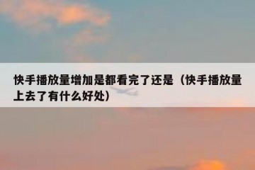 快手播放量增加是都看完了还是（快手播放量上去了有什么好处）