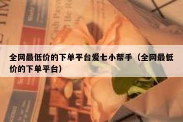 全网最低价的下单平台爱七小帮手（全网最低价的下单平台）