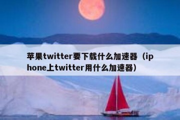 苹果twitter要下载什么加速器（iphone上twitter用什么加速器）
