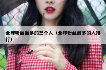 全球粉丝最多的三个人（全球粉丝最多的人排行）