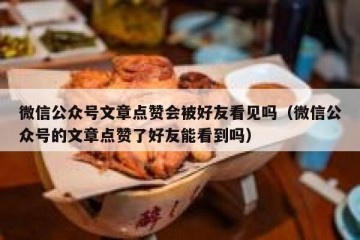 微信公众号文章点赞会被好友看见吗（微信公众号的文章点赞了好友能看到吗）