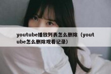 youtube播放列表怎么删除（youtube怎么删除观看记录）