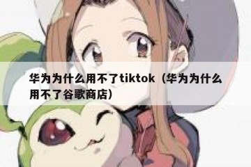 华为为什么用不了tiktok（华为为什么用不了谷歌商店）
