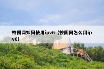 校园网如何使用ipv6（校园网怎么用ipv6）