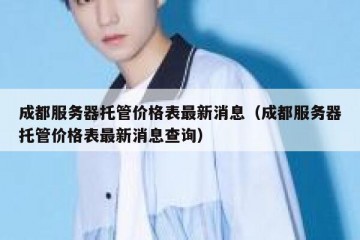 成都服务器托管价格表最新消息（成都服务器托管价格表最新消息查询）