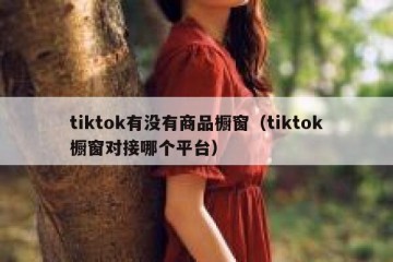 tiktok有没有商品橱窗（tiktok橱窗对接哪个平台）