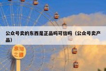 公众号卖的东西是正品吗可信吗（公众号卖产品）