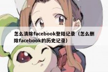 怎么清除facebook登陆记录（怎么删除facebook的历史记录）
