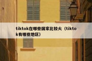 tiktok在哪些国家比较火（tiktok有哪些地区）