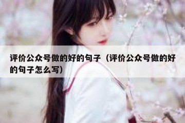 评价公众号做的好的句子（评价公众号做的好的句子怎么写）