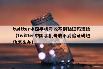 twitter中国手机号收不到验证码短信（twitter中国手机号收不到验证码短信怎么办）