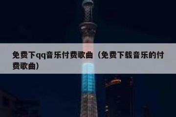 免费下qq音乐付费歌曲（免费下载音乐的付费歌曲）