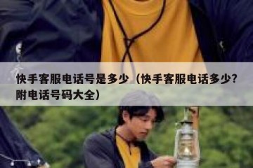 快手客服电话号是多少（快手客服电话多少?附电话号码大全）