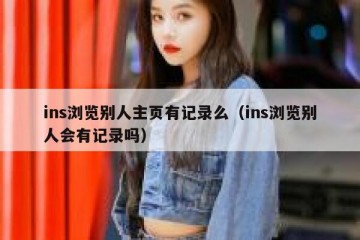 ins浏览别人主页有记录么（ins浏览别人会有记录吗）