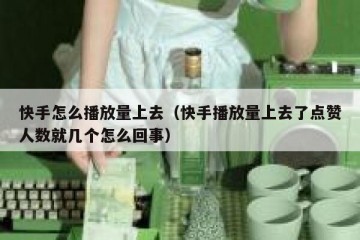 快手怎么播放量上去（快手播放量上去了点赞人数就几个怎么回事）