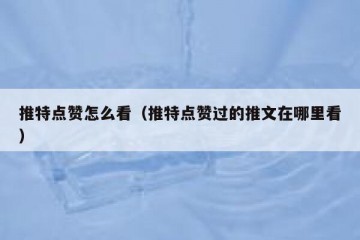 推特点赞怎么看（推特点赞过的推文在哪里看）