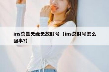 ins总是无缘无故封号（ins总封号怎么回事?）