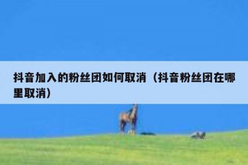 抖音加入的粉丝团如何取消（抖音粉丝团在哪里取消）
