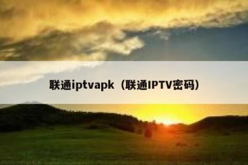 联通iptvapk（联通IPTV密码）