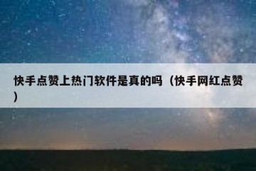 快手点赞上热门软件是真的吗（快手网红点赞）