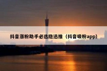 抖音涨粉助手必选隐迅推（抖音吸粉app）