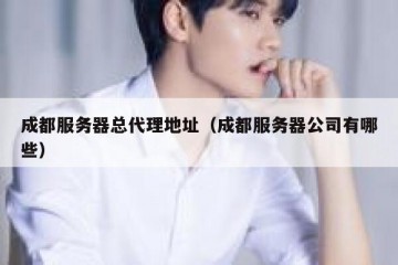 成都服务器总代理地址（成都服务器公司有哪些）
