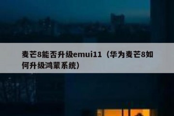 麦芒8能否升级emui11（华为麦芒8如何升级鸿蒙系统）