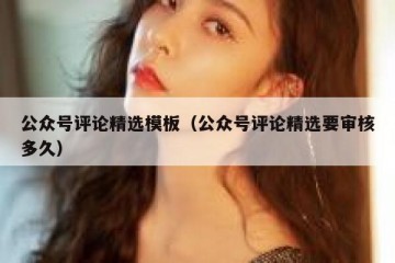 公众号评论精选模板（公众号评论精选要审核多久）