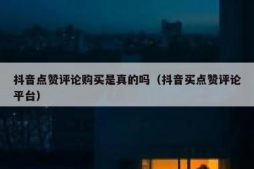 抖音点赞评论购买是真的吗（抖音买点赞评论平台）