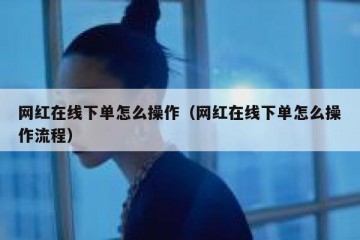 网红在线下单怎么操作（网红在线下单怎么操作流程）