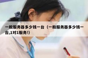 一般服务器多少钱一台（一般服务器多少钱一台,1对1服务!）
