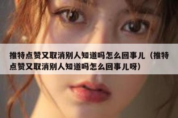 推特点赞又取消别人知道吗怎么回事儿（推特点赞又取消别人知道吗怎么回事儿呀）
