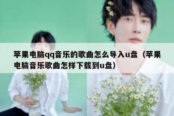 苹果电脑qq音乐的歌曲怎么导入u盘（苹果电脑音乐歌曲怎样下载到u盘）